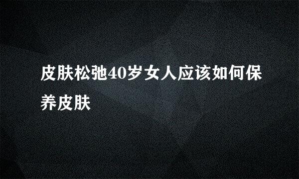 皮肤松弛40岁女人应该如何保养皮肤