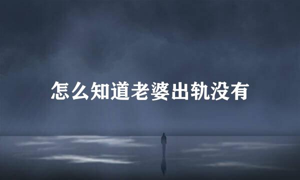 怎么知道老婆出轨没有