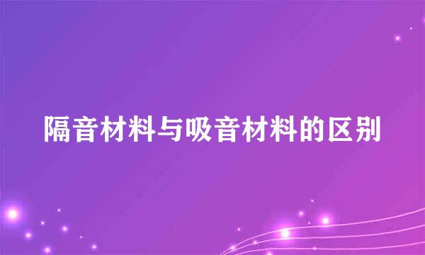 隔音材料与吸音材料的区别