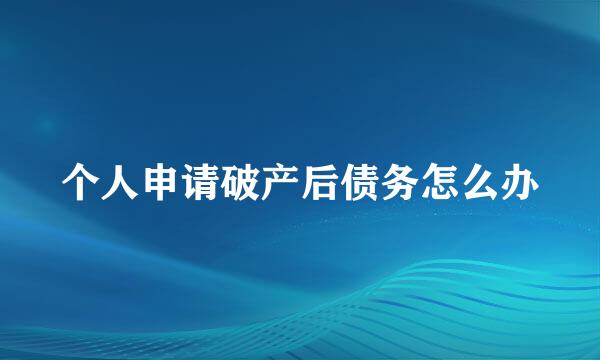 个人申请破产后债务怎么办