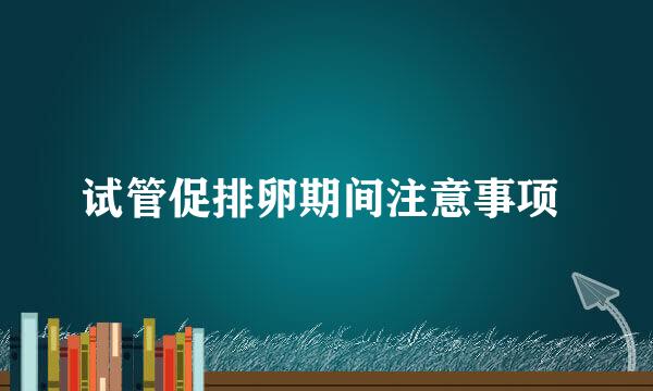 试管促排卵期间注意事项 