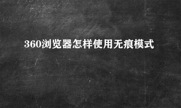 360浏览器怎样使用无痕模式