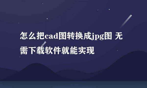 怎么把cad图转换成jpg图 无需下载软件就能实现