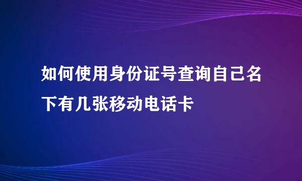 如何使用身份证号查询自己名下有几张移动电话卡