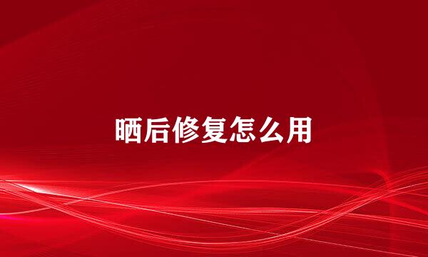 晒后修复怎么用