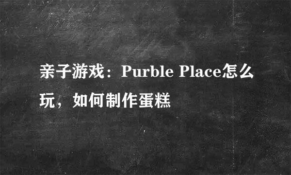 亲子游戏：Purble Place怎么玩，如何制作蛋糕