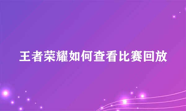 王者荣耀如何查看比赛回放