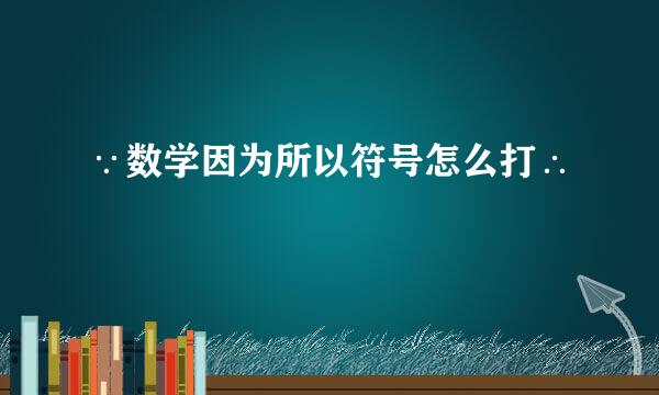 ∵数学因为所以符号怎么打∴