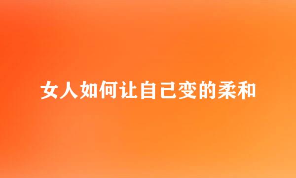 女人如何让自己变的柔和