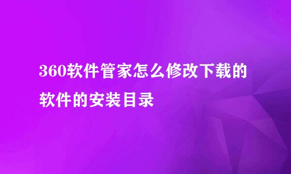 360软件管家怎么修改下载的软件的安装目录