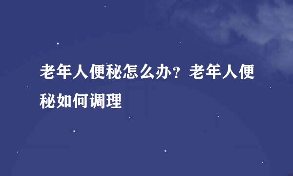 老年人便秘怎么办？老年人便秘如何调理