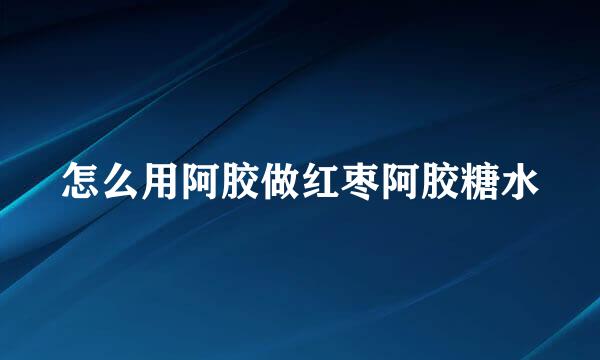 怎么用阿胶做红枣阿胶糖水