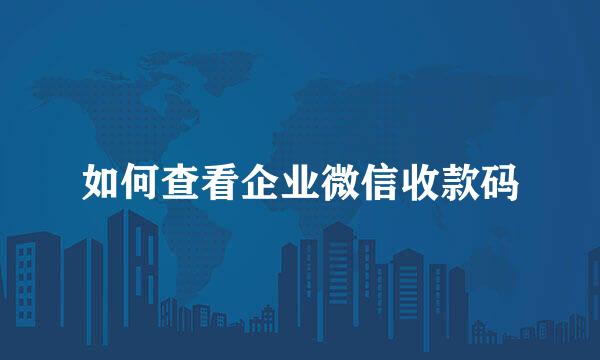 如何查看企业微信收款码
