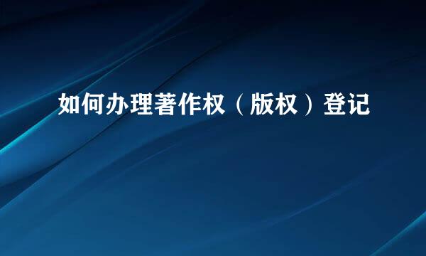 如何办理著作权（版权）登记