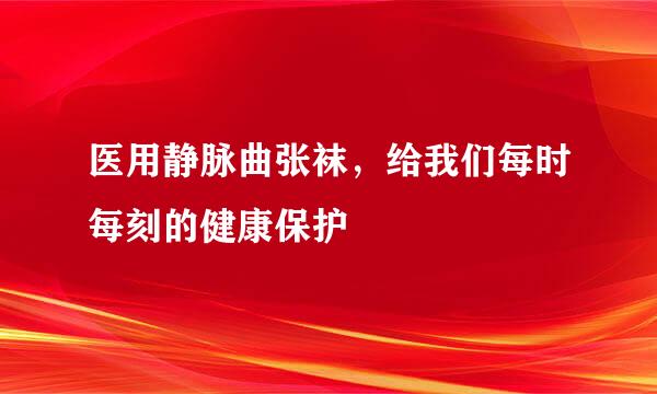 医用静脉曲张袜，给我们每时每刻的健康保护