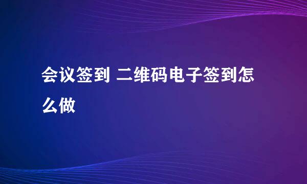 会议签到 二维码电子签到怎么做