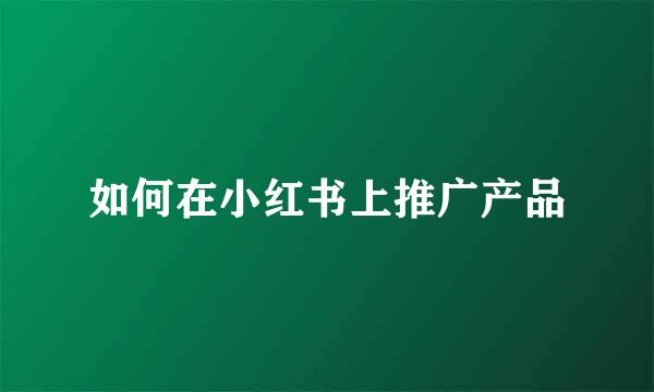 如何在小红书上推广产品