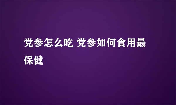 党参怎么吃 党参如何食用最保健
