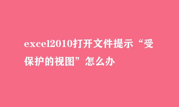 excel2010打开文件提示“受保护的视图”怎么办