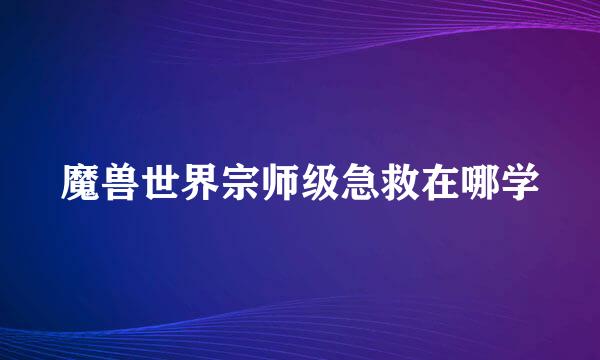 魔兽世界宗师级急救在哪学