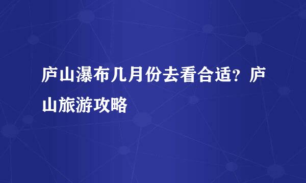 庐山瀑布几月份去看合适？庐山旅游攻略