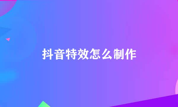 抖音特效怎么制作