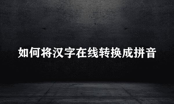 如何将汉字在线转换成拼音