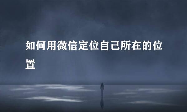 如何用微信定位自己所在的位置