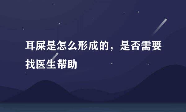耳屎是怎么形成的，是否需要找医生帮助