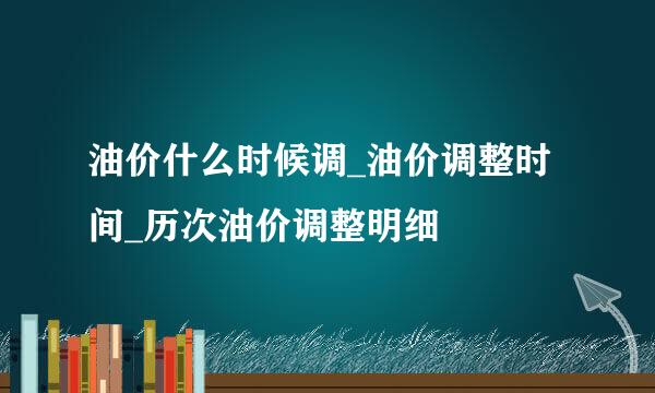 油价什么时候调_油价调整时间_历次油价调整明细