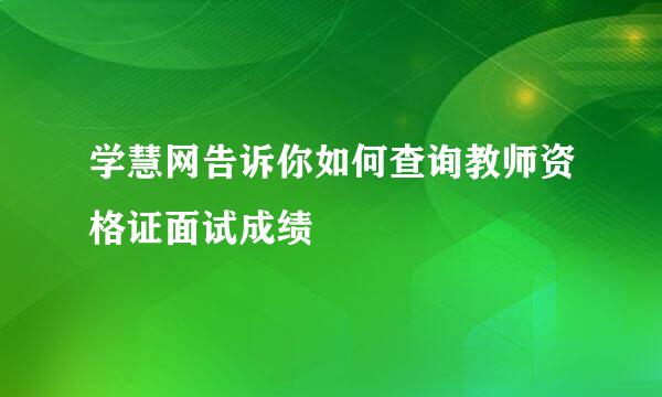 学慧网告诉你如何查询教师资格证面试成绩