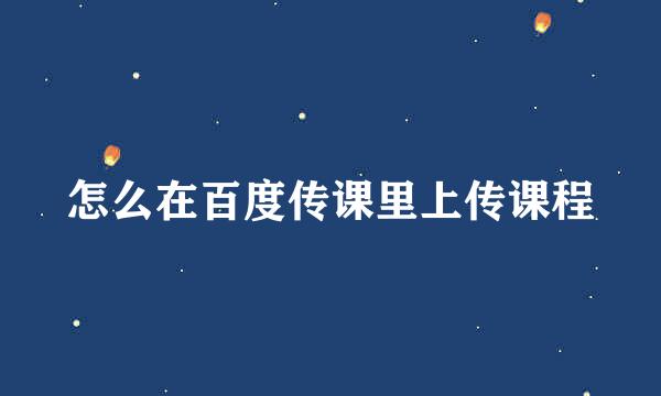 怎么在百度传课里上传课程