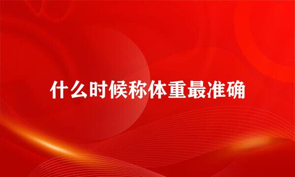 什么时候称体重最准确