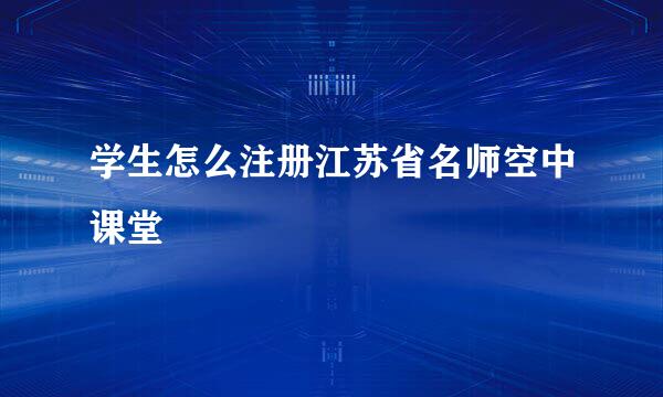 学生怎么注册江苏省名师空中课堂