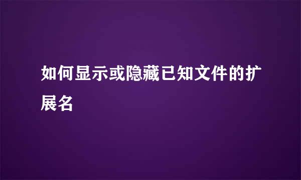 如何显示或隐藏已知文件的扩展名