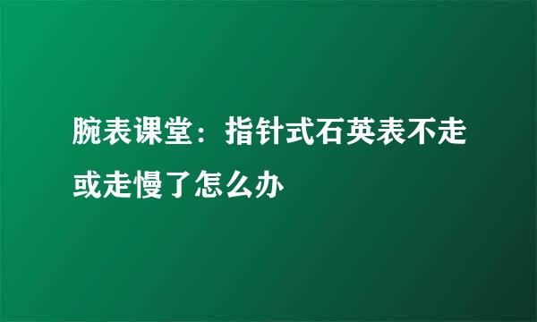 腕表课堂：指针式石英表不走或走慢了怎么办