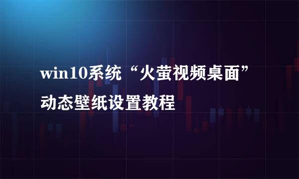 win10系统“火萤视频桌面”动态壁纸设置教程