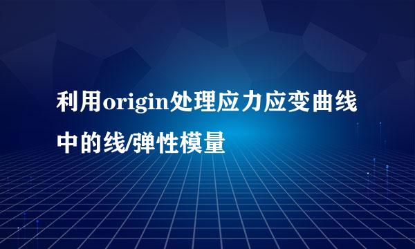 利用origin处理应力应变曲线中的线/弹性模量