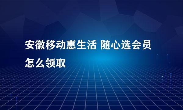 安徽移动惠生活 随心选会员怎么领取