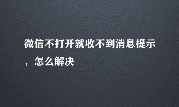 微信不打开就收不到消息提示，怎么解决