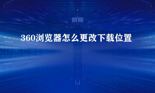 360浏览器怎么更改下载位置