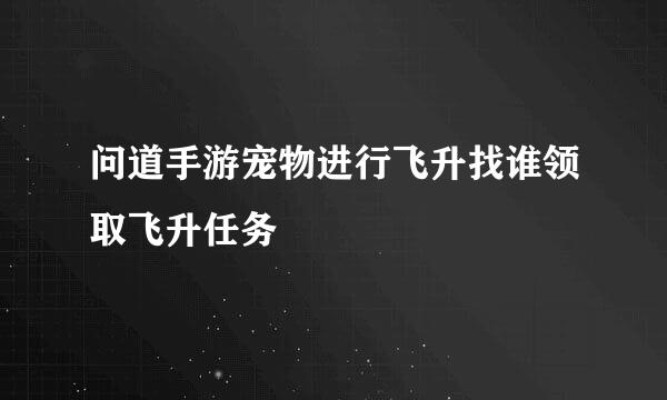 问道手游宠物进行飞升找谁领取飞升任务