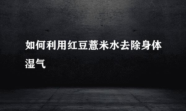 如何利用红豆薏米水去除身体湿气