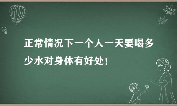 正常情况下一个人一天要喝多少水对身体有好处！