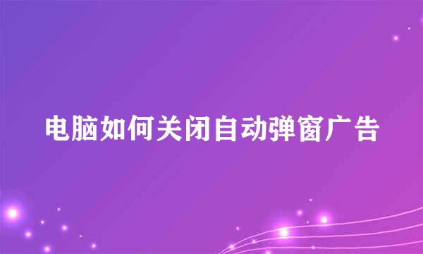 电脑如何关闭自动弹窗广告