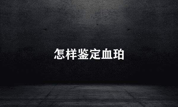 怎样鉴定血珀