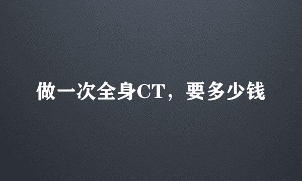 做一次全身CT，要多少钱