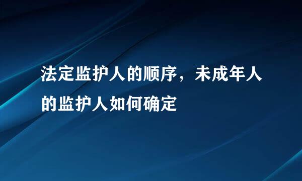 法定监护人的顺序，未成年人的监护人如何确定