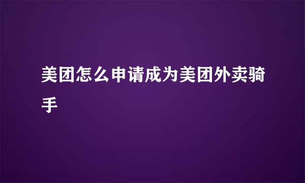 美团怎么申请成为美团外卖骑手