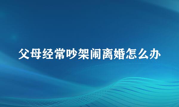 父母经常吵架闹离婚怎么办